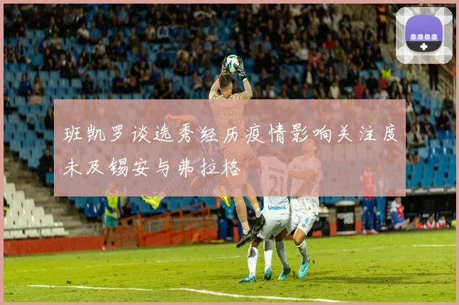 班凯罗谈选秀经历疫情影响关注度未及锡安与弗拉格