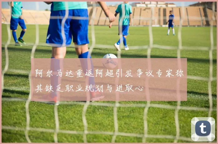 阿尔马达重返阿超引发争议专家称其缺乏职业规划与进取心