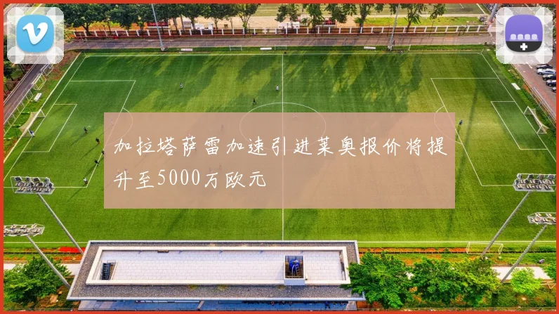 加拉塔萨雷加速引进莱奥报价将提升至5000万欧元
