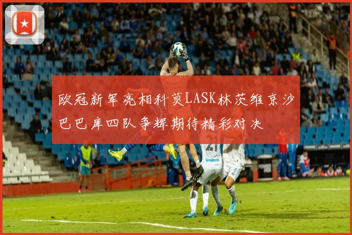 欧冠新军亮相科莫LASK林茨维京沙巴巴库四队争辉期待精彩对决