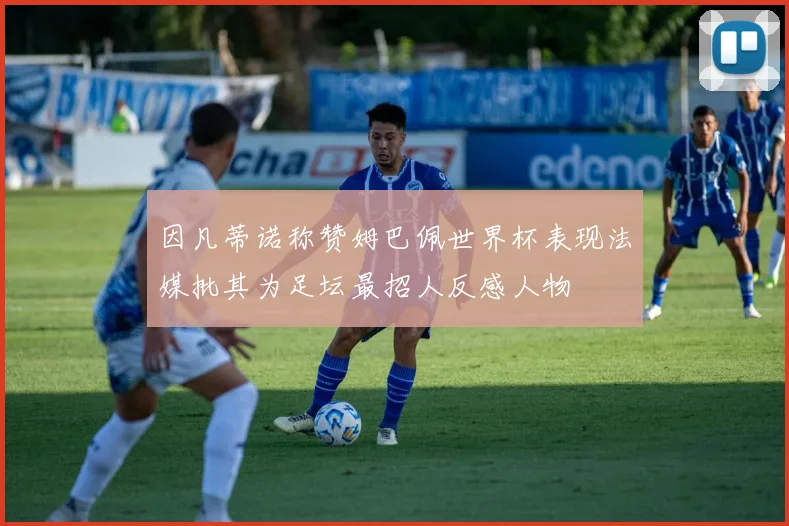 因凡蒂诺称赞姆巴佩世界杯表现法媒批其为足坛最招人反感人物