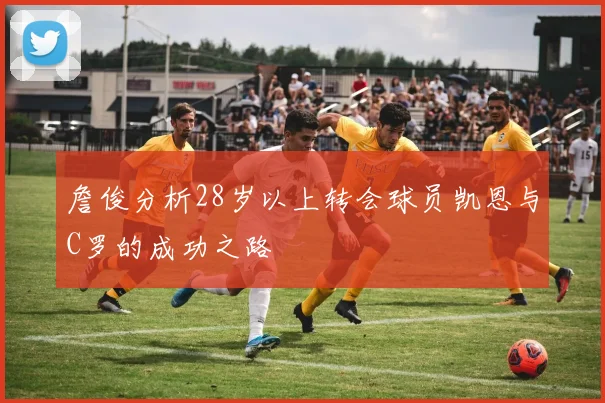 詹俊分析28岁以上转会球员凯恩与C罗的成功之路